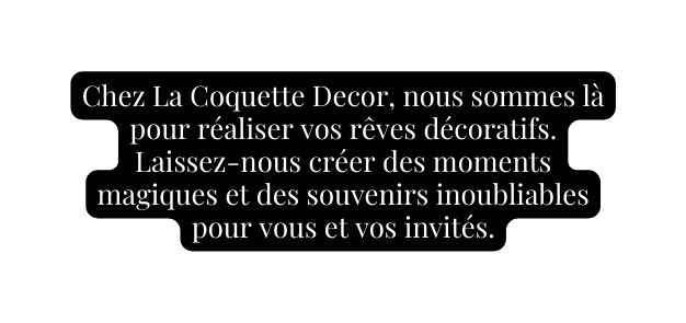 Chez La Coquette Decor nous sommes là pour réaliser vos rêves décoratifs Laissez nous créer des moments magiques et des souvenirs inoubliables pour vous et vos invités